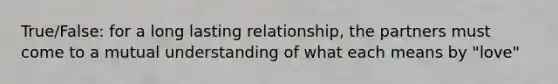 True/False: for a long lasting relationship, the partners must come to a mutual understanding of what each means by "love"