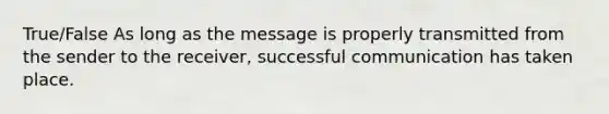 True/False As long as the message is properly transmitted from the sender to the receiver, successful communication has taken place.