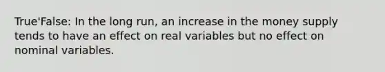 True'False: In the long run, an increase in the money supply tends to have an effect on real variables but no effect on nominal variables.