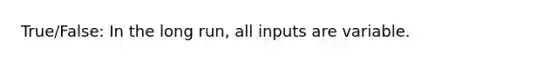 True/False: In the long run, all inputs are variable.