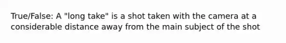 True/False: A "long take" is a shot taken with the camera at a considerable distance away from the main subject of the shot