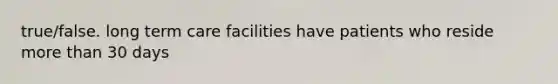 true/false. long term care facilities have patients who reside more than 30 days