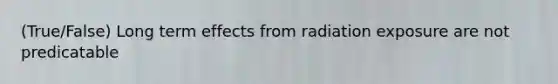 (True/False) Long term effects from radiation exposure are not predicatable