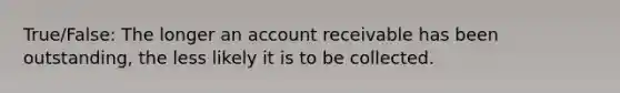 True/False: The longer an account receivable has been outstanding, the less likely it is to be collected.