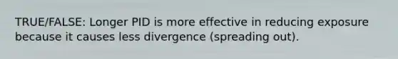 TRUE/FALSE: Longer PID is more effective in reducing exposure because it causes less divergence (spreading out).