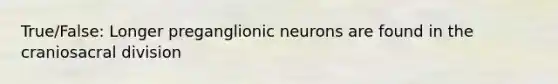 True/False: Longer preganglionic neurons are found in the craniosacral division