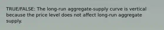 TRUE/FALSE: The long-run aggregate-supply curve is vertical because the price level does not affect long-run aggregate supply.