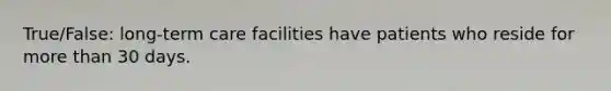 True/False: long-term care facilities have patients who reside for more than 30 days.