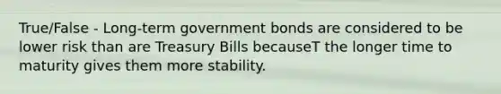 True/False - Long-term government bonds are considered to be lower risk than are Treasury Bills becauseT the longer time to maturity gives them more stability.