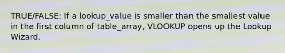 TRUE/FALSE: If a lookup_value is smaller than the smallest value in the first column of table_array, VLOOKUP opens up the Lookup Wizard.