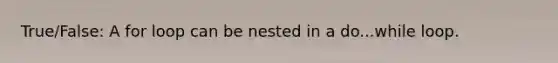 True/False: A for loop can be nested in a do...while loop.