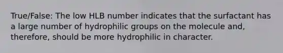 True/False: The low HLB number indicates that the surfactant has a large number of hydrophilic groups on the molecule and, therefore, should be more hydrophilic in character.