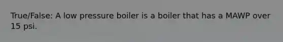 True/False: A low pressure boiler is a boiler that has a MAWP over 15 psi.