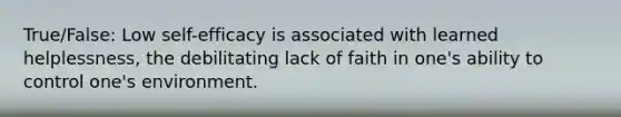 True/False: Low self-efficacy is associated with learned helplessness, the debilitating lack of faith in one's ability to control one's environment.