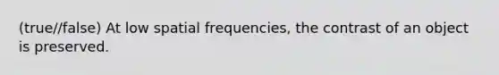 (true//false) At low spatial frequencies, the contrast of an object is preserved.