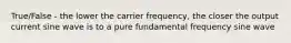 True/False - the lower the carrier frequency, the closer the output current sine wave is to a pure fundamental frequency sine wave