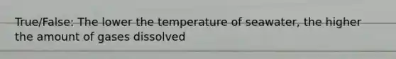 True/False: The lower the temperature of seawater, the higher the amount of gases dissolved