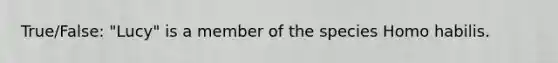 True/False: "Lucy" is a member of the species Homo habilis.