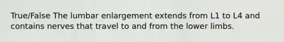 True/False The lumbar enlargement extends from L1 to L4 and contains nerves that travel to and from the lower limbs.