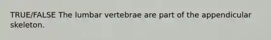 TRUE/FALSE The lumbar vertebrae are part of the appendicular skeleton.