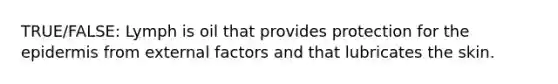 TRUE/FALSE: Lymph is oil that provides protection for the epidermis from external factors and that lubricates the skin.