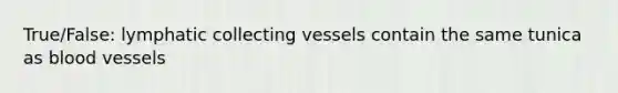 True/False: lymphatic collecting vessels contain the same tunica as blood vessels