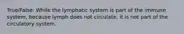 True/False: While the lymphatic system is part of the immune system, because lymph does not circulate, it is not part of the circulatory system.