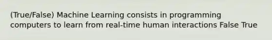 (True/False) Machine Learning consists in programming computers to learn from real-time human interactions False True