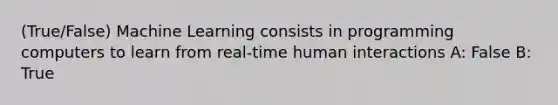 (True/False) Machine Learning consists in programming computers to learn from real-time human interactions A: False B: True