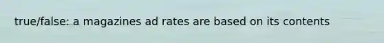 true/false: a magazines ad rates are based on its contents