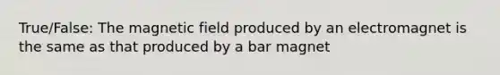 True/False: The magnetic field produced by an electromagnet is the same as that produced by a bar magnet