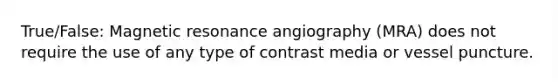 True/False: Magnetic resonance angiography (MRA) does not require the use of any type of contrast media or vessel puncture.