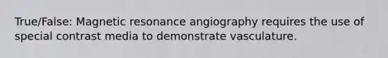 True/False: Magnetic resonance angiography requires the use of special contrast media to demonstrate vasculature.