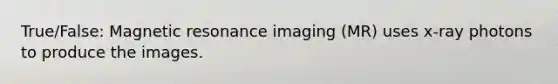 True/False: Magnetic resonance imaging (MR) uses x-ray photons to produce the images.