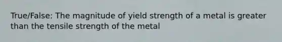 True/False: The magnitude of yield strength of a metal is greater than the tensile strength of the metal