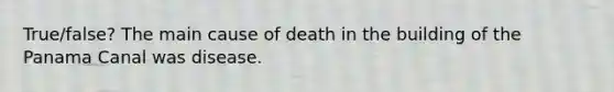 True/false? The main cause of death in the building of the Panama Canal was disease.