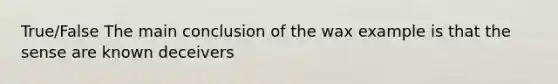 True/False The main conclusion of the wax example is that the sense are known deceivers