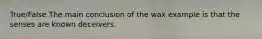 True/False The main conclusion of the wax example is that the senses are known deceivers.