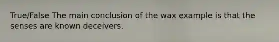 True/False The main conclusion of the wax example is that the senses are known deceivers.