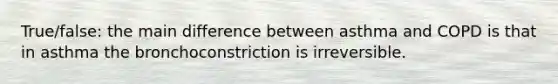 True/false: the main difference between asthma and COPD is that in asthma the bronchoconstriction is irreversible.