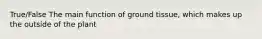 True/False The main function of ground tissue, which makes up the outside of the plant