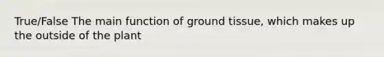 True/False The main function of ground tissue, which makes up the outside of the plant