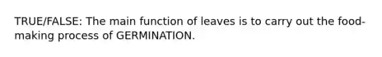 TRUE/FALSE: The main function of leaves is to carry out the food-making process of GERMINATION.