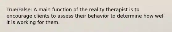 True/False: A main function of the reality therapist is to encourage clients to assess their behavior to determine how well it is working for them.