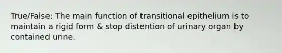 True/False: The main function of transitional epithelium is to maintain a rigid form & stop distention of urinary organ by contained urine.