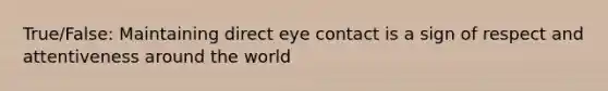 True/False: Maintaining direct eye contact is a sign of respect and attentiveness around the world