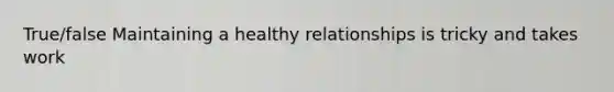 True/false Maintaining a healthy relationships is tricky and takes work