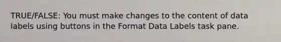 TRUE/FALSE: You must make changes to the content of data labels using buttons in the Format Data Labels task pane.