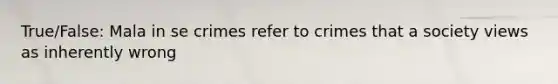 True/False: Mala in se crimes refer to crimes that a society views as inherently wrong