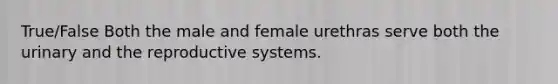 True/False Both the male and female urethras serve both the urinary and the reproductive systems.